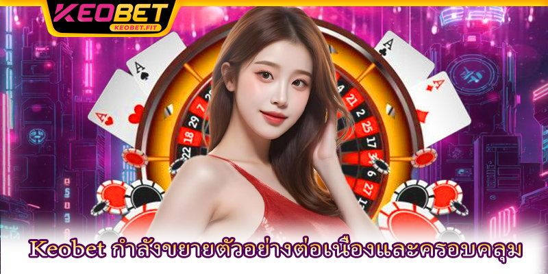 Keobet กำลังขยายตัวอย่างต่อเนื่องและครอบคลุม