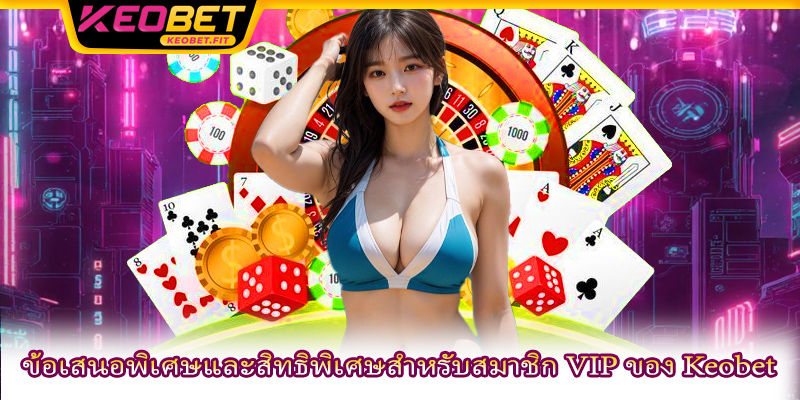 ข้อเสนอพิเศษและสิทธิพิเศษสำหรับสมาชิก VIP ของ Keobet
