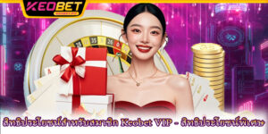 สิทธิประโยชน์สำหรับสมาชิก Keobet VIP - สิทธิประโยชน์พิเศษ