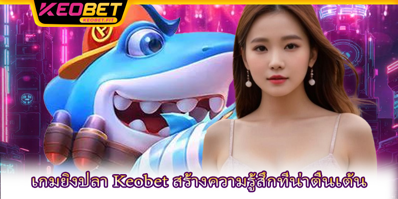 เกมยิงปลา Keobet สร้างความรู้สึกที่น่าตื่นเต้น